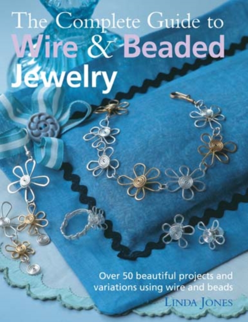 The Complete Guide to Wire & Beaded Jewelry : Over 50 Beautiful Projects and Variations Using Wire and Beads, Paperback Book
