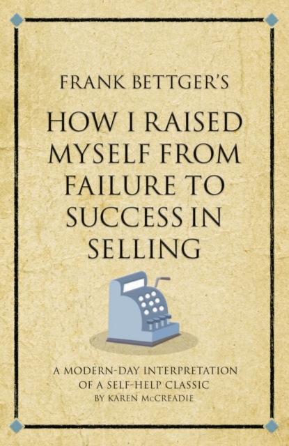 Frank Bettger's How I Raised Myself from Failure to Success in Selling : A modern-day interpretation of a self-help classic, Paperback / softback Book