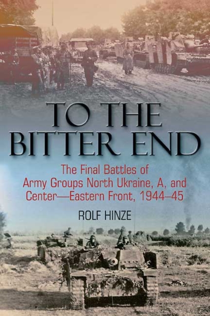 To the Bitter End : The Final Battles of Army Groups A, North Ukraine, Centre-Eastern Front, 1944-45, EPUB eBook