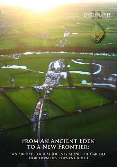 From an Ancient Eden to a New Frontier : An Archaeological Journey along the Carlisle Northern Development Route, Paperback / softback Book