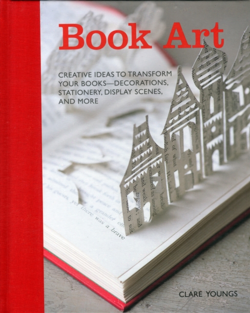 Book Art : Creative Ideas to Transform Your Books - Decorations, Stationery, Display Scenes, and More, Hardback Book