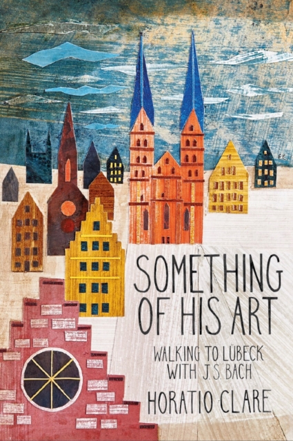 Something of his Art : Walking to Lubeck with J. S. Bach, Paperback / softback Book
