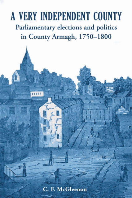 A Very Independent County : Parliamentary Elections and Politics in County Armagh, 1750-1800, EPUB eBook