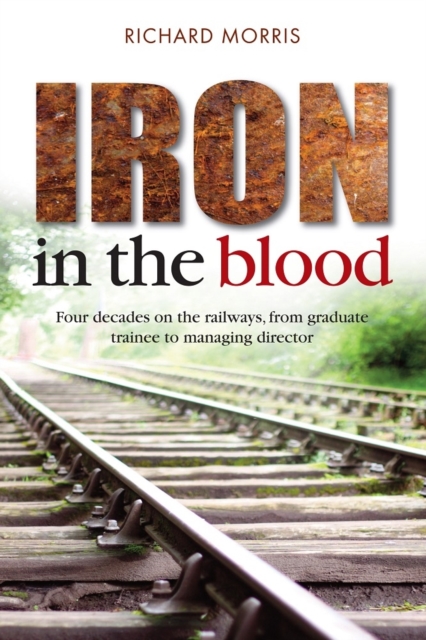 Iron in the Blood : Four decades on the railways, from graduate trainee to managing director, Paperback / softback Book