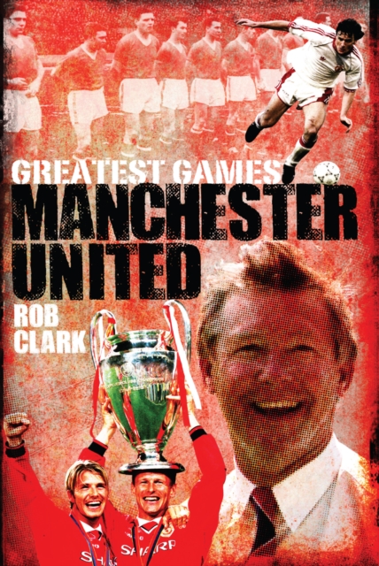 Manchester United Greatest Games : The Red Devils' Fifty Finest Matches, Hardback Book