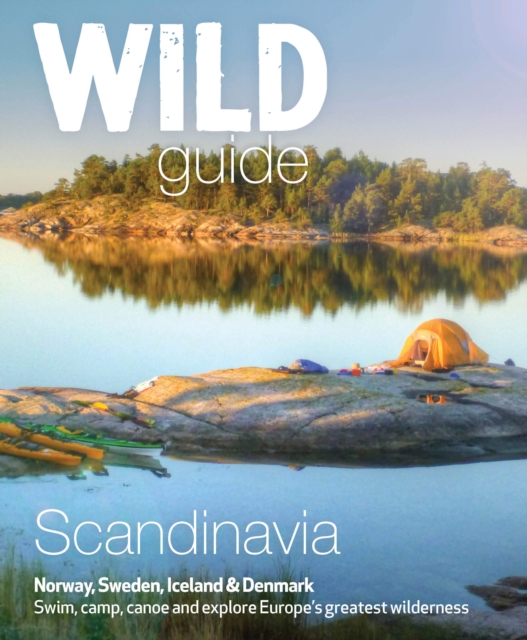 Wild Guide Scandinavia (Norway, Sweden, Iceland and Denmark) : Swim, Camp, Canoe and Explore Europe's Greatest Wilderness Volume 3, Paperback / softback Book