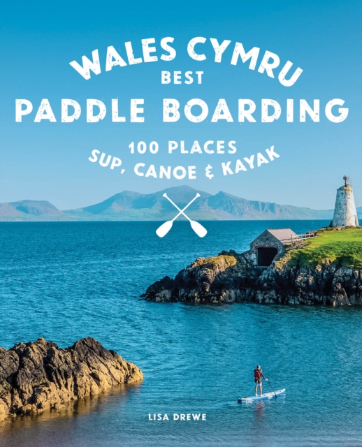 Paddle Boarding Wales Cymru : 100 places to SUP, canoe, and kayak including Snowdonia, Pembrokeshire, Gower and the Wye, Paperback / softback Book