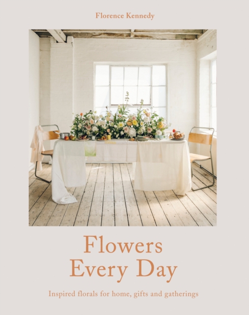 Flowers Every Day : Inspired florals for home, gifts and gatherings, Hardback Book