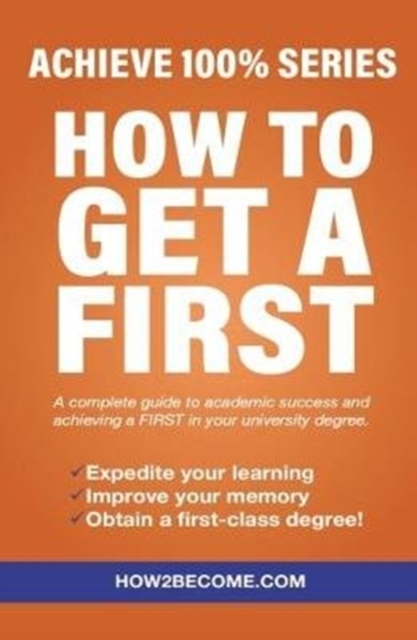 How To Get A First : Achieve 100% Series A complete guide to academic success and achieving a FIRST in your university degree., Paperback / softback Book