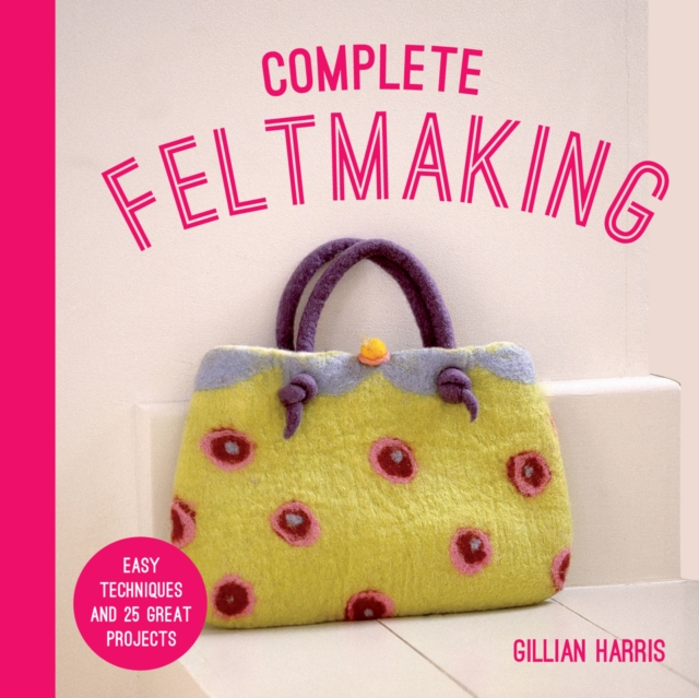 Complete Feltmaking : Easy techniques and 25 great projects, Paperback / softback Book