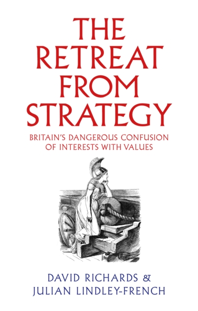 The Retreat from Strategy : Britain’s Dangerous Confusion of Interests with Values, Hardback Book