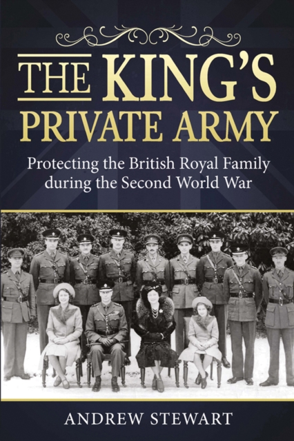 The King's Private Army : Protecting the British Royal Family During the Second World War, EPUB eBook