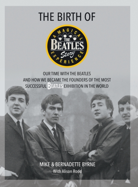 The Birth of The Beatles Story : Our Time with The Beatles and How We Became the Founders of the Most Successful Beatles Exhibition in the World, Hardback Book