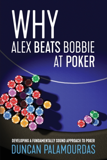 Why Alex Beats Bobbie at Poker : Developing a Fundamentally Sound Approach to Poker, Paperback / softback Book