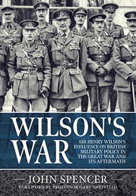 Wilson'S War : Sir Henry Wilson's Influence on British Military Policy in the Great War and its Aftermath, Hardback Book