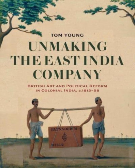 Unmaking the East India Company : British Art and Political Reform in Colonial India, c. 1813-1858, Hardback Book