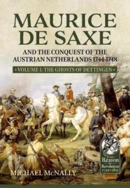 Maurice De Saxe and the Conquest of the Austrian Netherlands 1744-1748 : Volume 1 the Ghosts of Dettingen, Hardback Book