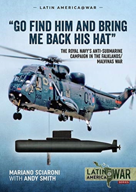 "Go Find Him and Bring Me Back His Hat" : The Royal Navy's Anti-Submarine Campaign in the Falklands/Malvinas War, Paperback / softback Book