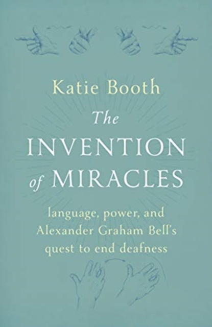 The Invention of Miracles : language, power, and Alexander Graham Bell’s quest to end deafness, Hardback Book