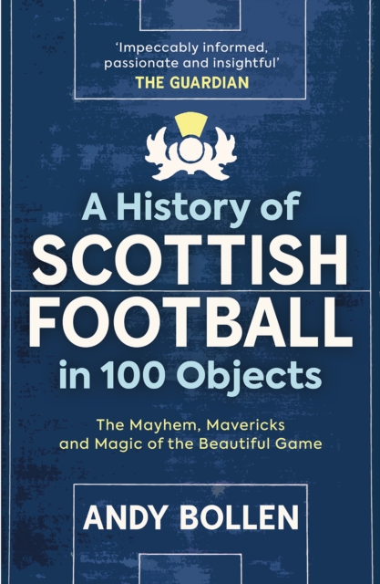 A History of Scottish Football in 100 Objects : The Mayhem, Mavericks and Magic of the Beautiful Game, Paperback / softback Book