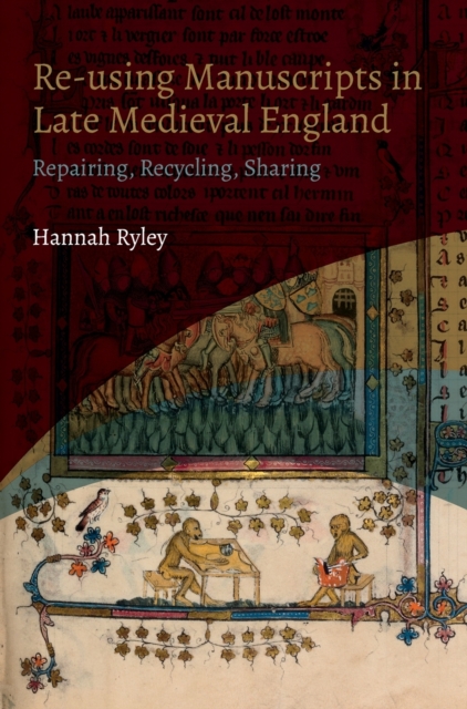 Re-using Manuscripts in Late Medieval England : Repairing, Recycling, Sharing, Hardback Book