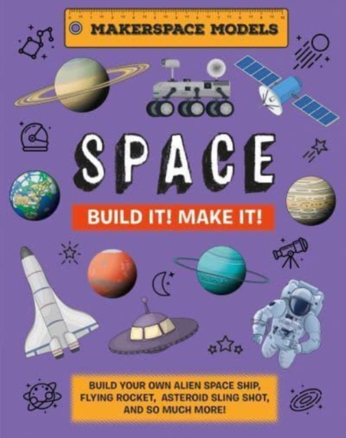 Build It! Make It! SPACE : Makerspace Models. Build your Own Alien Spaceship, Flying Rocket, Asteroid Sling Shot - Over 25 Awesome Models to Make: 4, Hardback Book