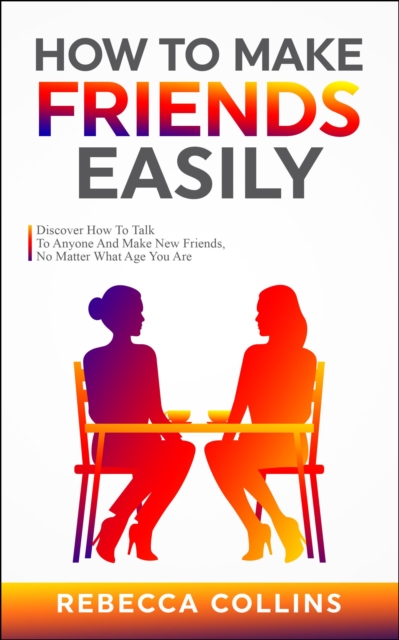 How To Make Friends Easily : Discover How To Talk To Anyone And Make New Friends, No Matter What Age You Are, EPUB eBook