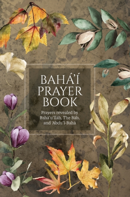 Baha'i Prayer Book (Illustrated) : Prayers revealed by Baha'u'llah, the Bab, and 'Abdu'l-Baha, Hardback Book