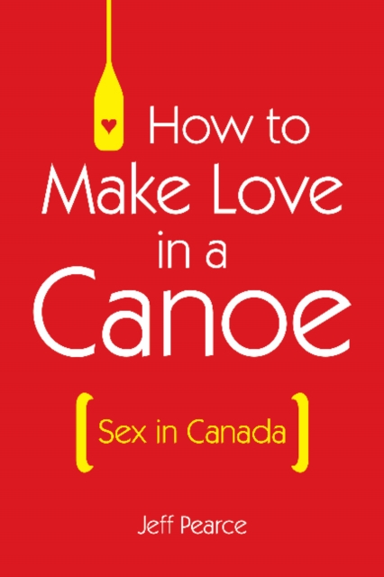 How to Make Love in a Canoe : Sex in Canada, Paperback / softback Book