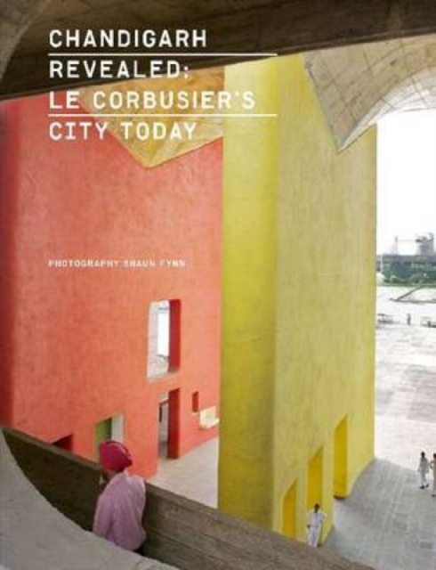 Chandigarh Revealed : Le Corbusier's City Today, Hardback Book