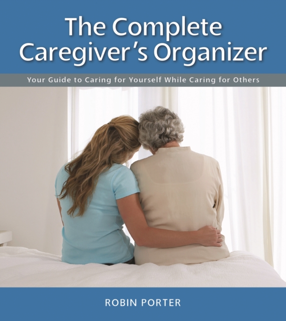 The Complete Caregiver's Organizer : Your Guide to Caring for Yourself While Caring for Others, Spiral bound Book