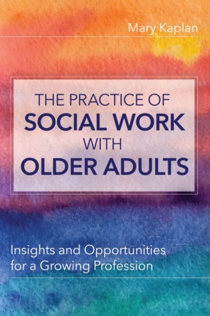 The Practice of Social Work with Older Adults : Insights and Opportunities for a Growing Profession, Paperback / softback Book