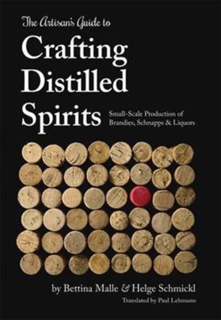 The Artisan's Guide to Crafting Distilled Spirits : Small-Scale Production of Brandies, Schnapps and Liquors, Hardback Book