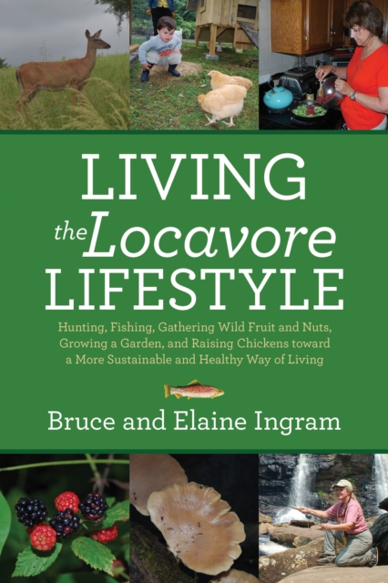 Living the Locavore Lifestyle : Hunting, Fishing, Gathering Wild Fruit and Nuts, Growing a Garden, and Raising Chickens toward a More Sustainable and Healthy Way of Living, EPUB eBook