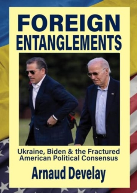 Foreign Entanglements : Ukraine, Biden & the Fractured American Political Consensus, Paperback / softback Book