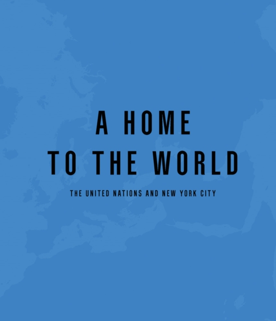 A Home to the World : The United Nations and New York City, Hardback Book