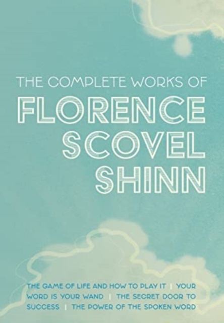 The Complete Works of Florence Scovel Shinn : The Game of Life and How to Play It; Your Word is Your Wand; The Secret Door to Success; and The Power of the Spoken Word, Hardback Book