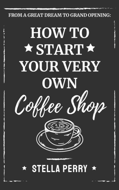 From a Great Dream to Grand Opening : How to Start Your Very Own Coffee Shop, Hardback Book