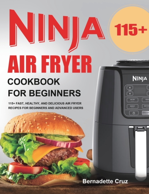 Ninja Air Fryer Cookbook for Beginners : 115+ Fast, Healthy, and Delicious Air Fryer Recipes for Beginners and Advanced Users, Paperback / softback Book