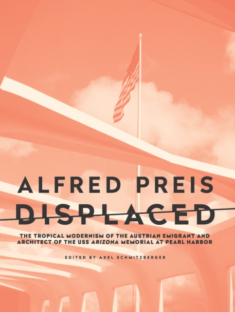 Alfred Preis Displaced : The Tropical Modernism of the Austrian Emigrant and Architect of the USS Arizona Memorial at Pearl Harbor, Paperback / softback Book