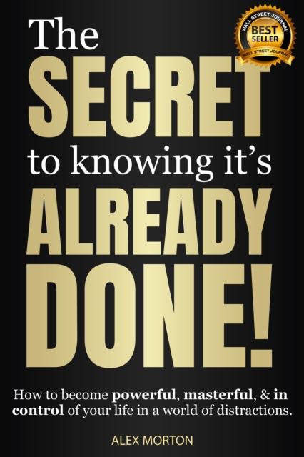 The Secret to Knowing It's Already Done! : How to Become Powerful, Masterful, & in Control of Your Life in a World of Distractions, Paperback / softback Book
