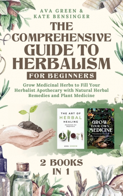 The Comprehensive Guide to Herbalism for Beginners : (2 Books in 1) Grow Medicinal Herbs to Fill Your Herbalist Apothecary with Natural Herbal Remedies and Plant Medicine, Hardback Book