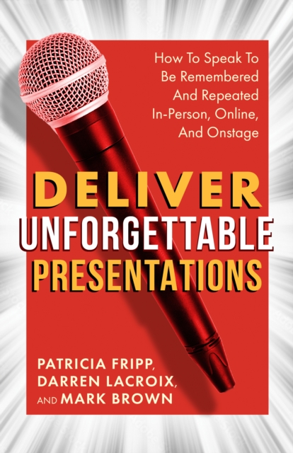 Deliver Unforgettable Presentations : How To Speak To Be Remembered And Repeated In-Person, Online, And Onstage, EPUB eBook