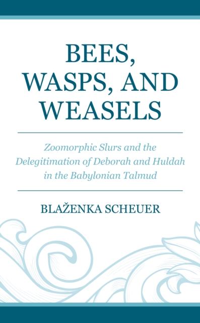 Bees, Wasps, and Weasels : Zoomorphic Slurs and the Delegitimation of Deborah and Huldah in the Babylonian Talmud, Hardback Book