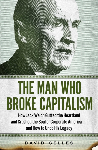 The Man Who Broke Capitalism : How Jack Welch Gutted the Heartland and Crushed the Soul of Corporate America-and How to Undo His Legacy, Hardback Book