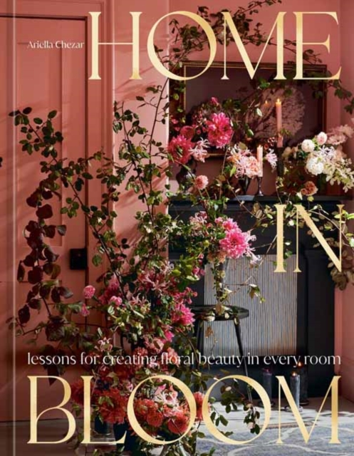 Home in Bloom : Lessons for Creating Floral Beauty in Every Room, Hardback Book