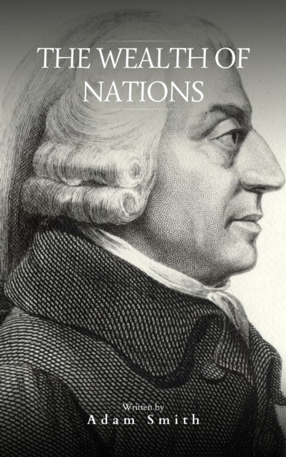 The Wealth of Nations : The Definitive eBook Edition of Adam Smith's Timeless Classic on Economics, EPUB eBook