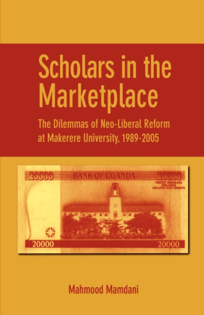Scholars in the Marketplace. The Dilemmas of Neo-Liberal Reform at Makerere University, 1989-2005 : The Dilemmas of Neo-Liberal Reform at Makerere University, 1989-2005, PDF eBook