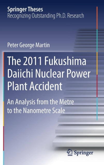 The 2011 Fukushima Daiichi Nuclear Power Plant Accident : An Analysis from the Metre to the Nanometre Scale, Hardback Book