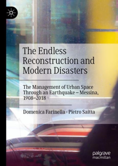 The Endless Reconstruction and Modern Disasters : The Management of Urban Space Through an Earthquake - Messina, 1908-2018, Hardback Book